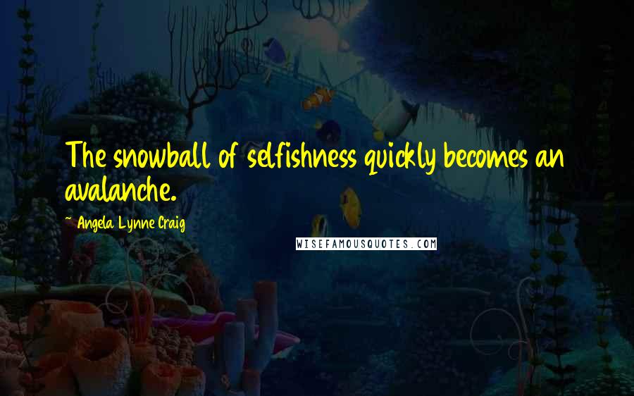 Angela Lynne Craig Quotes: The snowball of selfishness quickly becomes an avalanche.