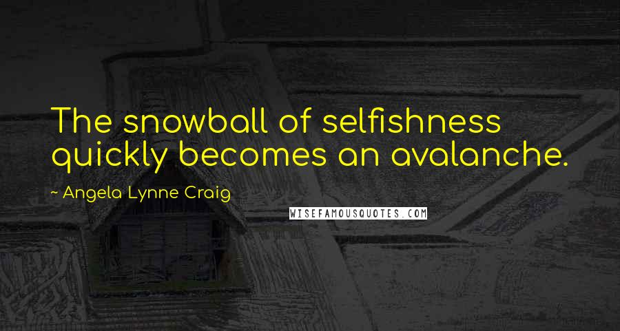 Angela Lynne Craig Quotes: The snowball of selfishness quickly becomes an avalanche.