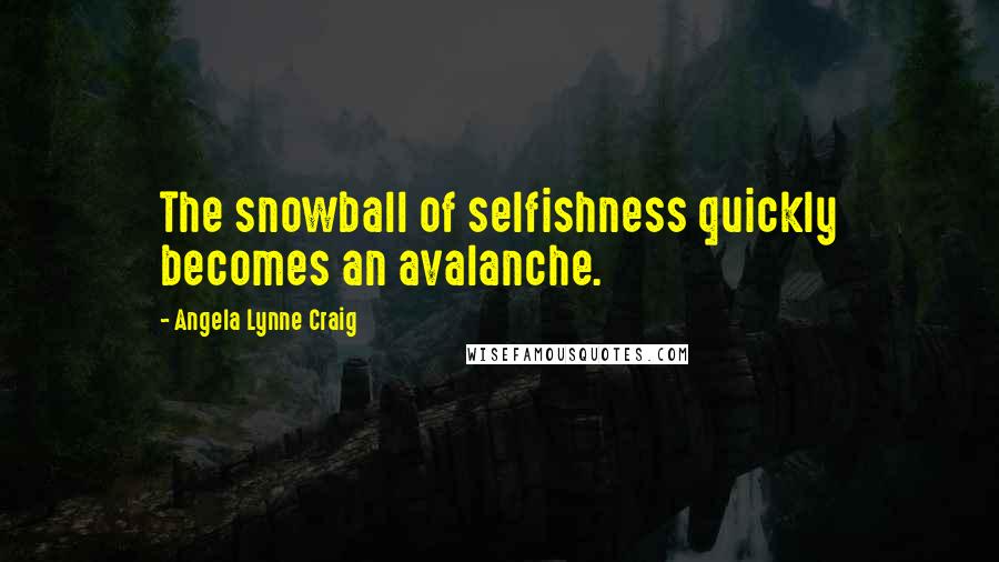Angela Lynne Craig Quotes: The snowball of selfishness quickly becomes an avalanche.