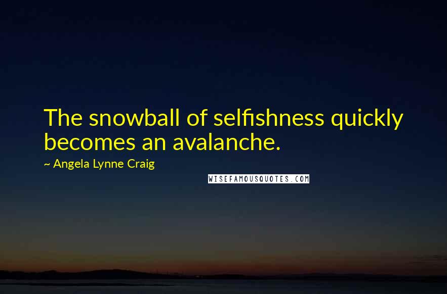 Angela Lynne Craig Quotes: The snowball of selfishness quickly becomes an avalanche.