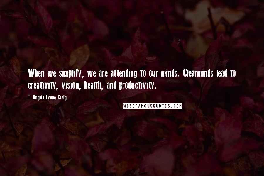 Angela Lynne Craig Quotes: When we simplify, we are attending to our minds. Clearminds lead to creativity, vision, health, and productivity.