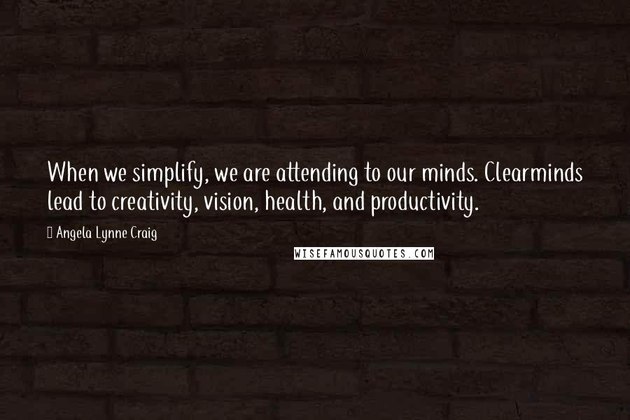 Angela Lynne Craig Quotes: When we simplify, we are attending to our minds. Clearminds lead to creativity, vision, health, and productivity.