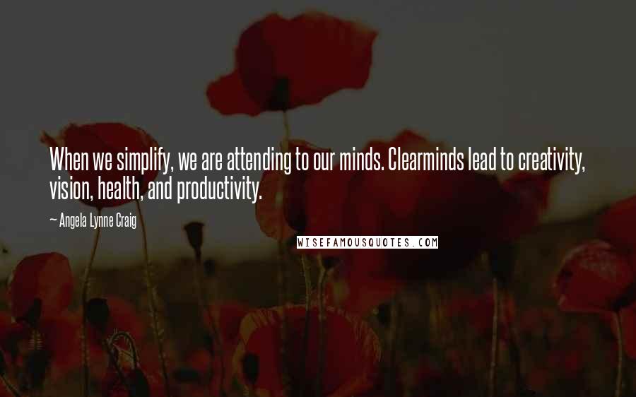 Angela Lynne Craig Quotes: When we simplify, we are attending to our minds. Clearminds lead to creativity, vision, health, and productivity.