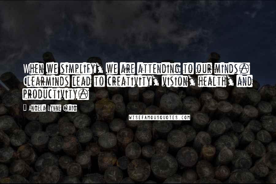 Angela Lynne Craig Quotes: When we simplify, we are attending to our minds. Clearminds lead to creativity, vision, health, and productivity.