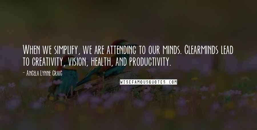 Angela Lynne Craig Quotes: When we simplify, we are attending to our minds. Clearminds lead to creativity, vision, health, and productivity.