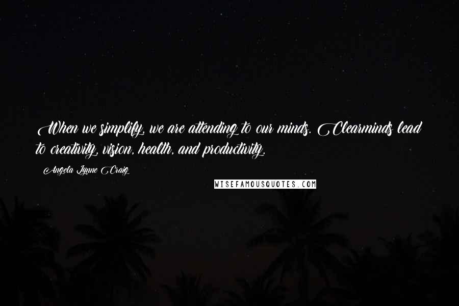 Angela Lynne Craig Quotes: When we simplify, we are attending to our minds. Clearminds lead to creativity, vision, health, and productivity.