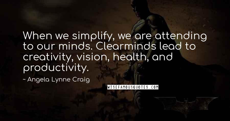 Angela Lynne Craig Quotes: When we simplify, we are attending to our minds. Clearminds lead to creativity, vision, health, and productivity.