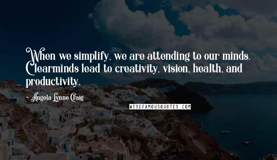 Angela Lynne Craig Quotes: When we simplify, we are attending to our minds. Clearminds lead to creativity, vision, health, and productivity.