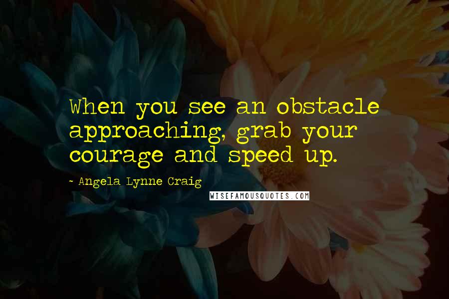 Angela Lynne Craig Quotes: When you see an obstacle approaching, grab your courage and speed up.