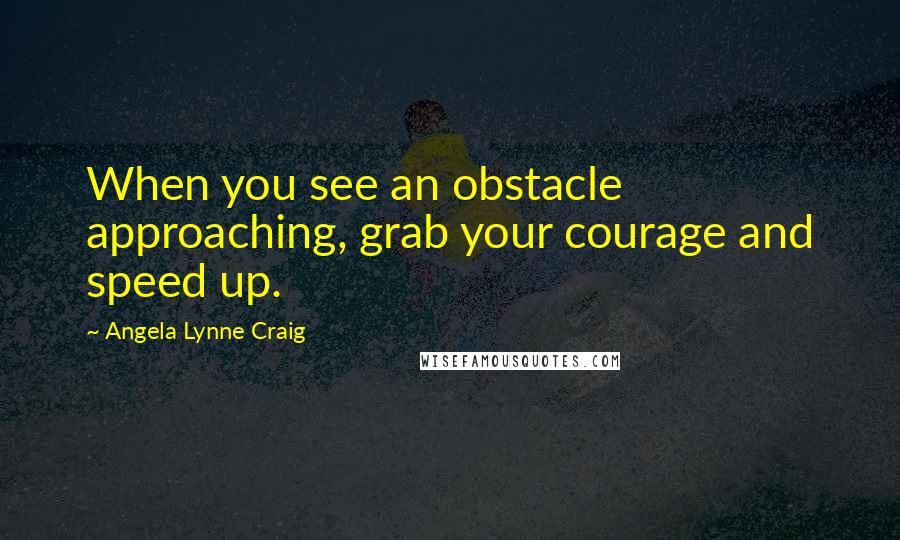 Angela Lynne Craig Quotes: When you see an obstacle approaching, grab your courage and speed up.