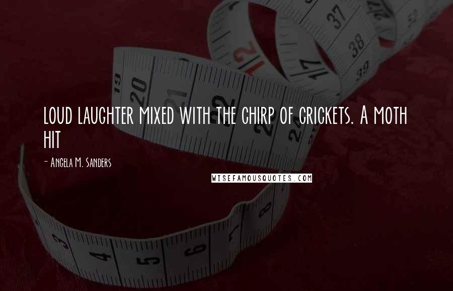 Angela M. Sanders Quotes: loud laughter mixed with the chirp of crickets. A moth hit