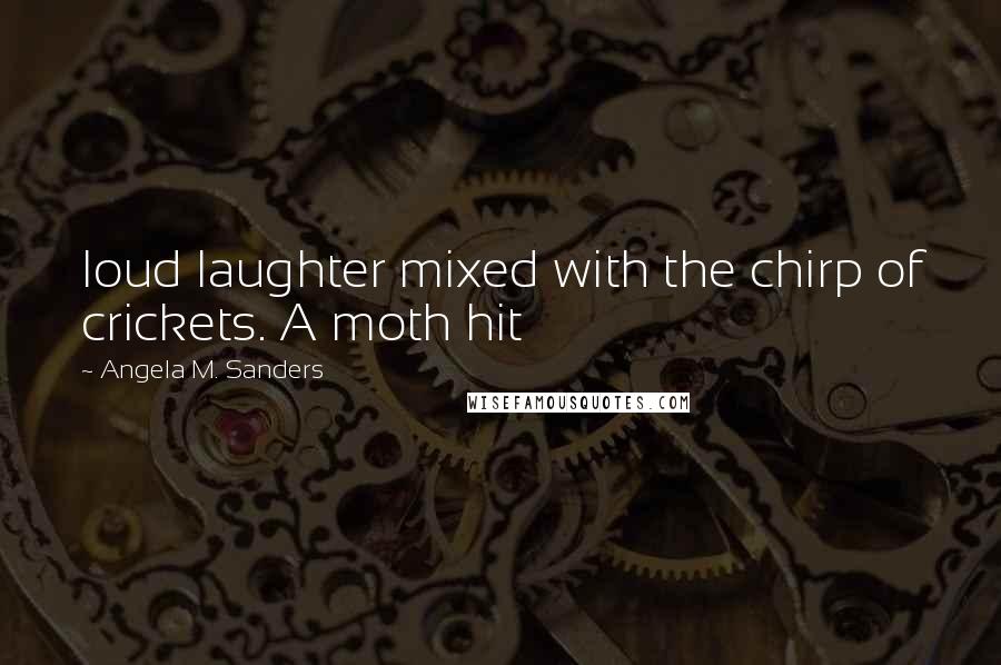 Angela M. Sanders Quotes: loud laughter mixed with the chirp of crickets. A moth hit