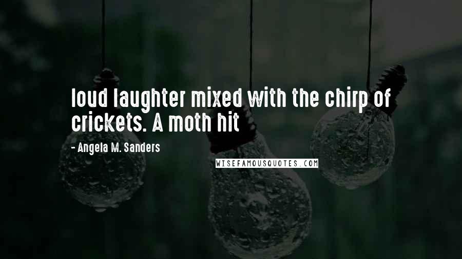 Angela M. Sanders Quotes: loud laughter mixed with the chirp of crickets. A moth hit