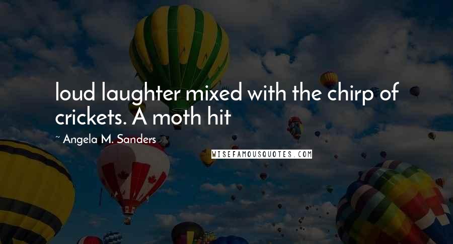 Angela M. Sanders Quotes: loud laughter mixed with the chirp of crickets. A moth hit