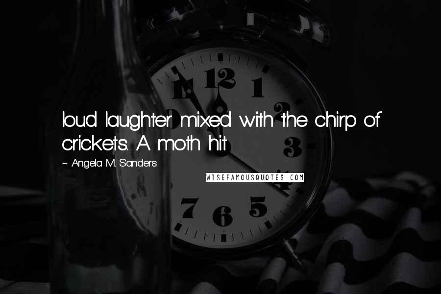 Angela M. Sanders Quotes: loud laughter mixed with the chirp of crickets. A moth hit