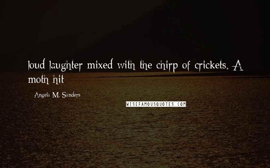 Angela M. Sanders Quotes: loud laughter mixed with the chirp of crickets. A moth hit