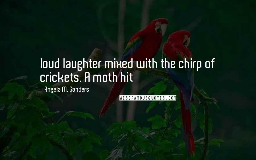 Angela M. Sanders Quotes: loud laughter mixed with the chirp of crickets. A moth hit