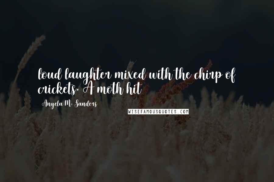 Angela M. Sanders Quotes: loud laughter mixed with the chirp of crickets. A moth hit