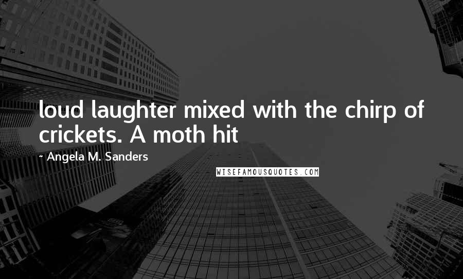 Angela M. Sanders Quotes: loud laughter mixed with the chirp of crickets. A moth hit