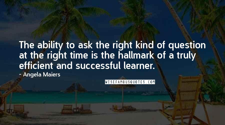 Angela Maiers Quotes: The ability to ask the right kind of question at the right time is the hallmark of a truly efficient and successful learner.