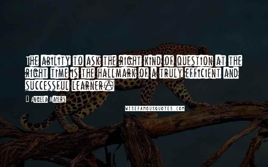 Angela Maiers Quotes: The ability to ask the right kind of question at the right time is the hallmark of a truly efficient and successful learner.