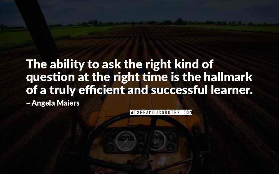 Angela Maiers Quotes: The ability to ask the right kind of question at the right time is the hallmark of a truly efficient and successful learner.