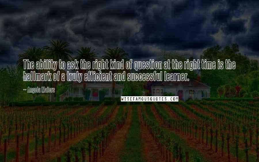 Angela Maiers Quotes: The ability to ask the right kind of question at the right time is the hallmark of a truly efficient and successful learner.
