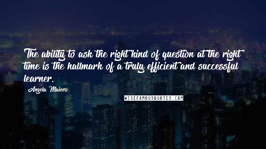 Angela Maiers Quotes: The ability to ask the right kind of question at the right time is the hallmark of a truly efficient and successful learner.