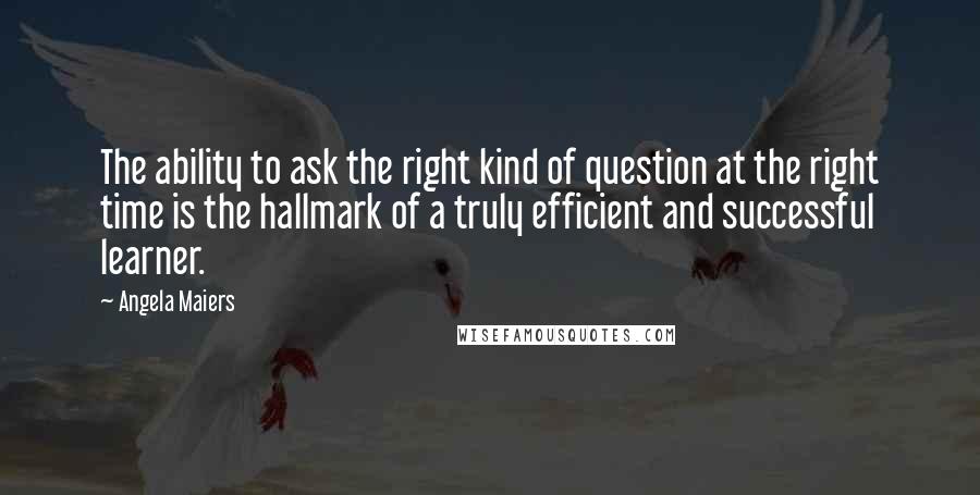 Angela Maiers Quotes: The ability to ask the right kind of question at the right time is the hallmark of a truly efficient and successful learner.