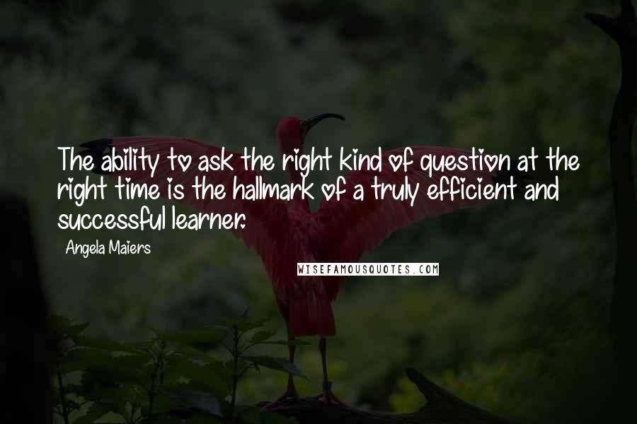 Angela Maiers Quotes: The ability to ask the right kind of question at the right time is the hallmark of a truly efficient and successful learner.