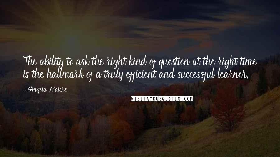 Angela Maiers Quotes: The ability to ask the right kind of question at the right time is the hallmark of a truly efficient and successful learner.