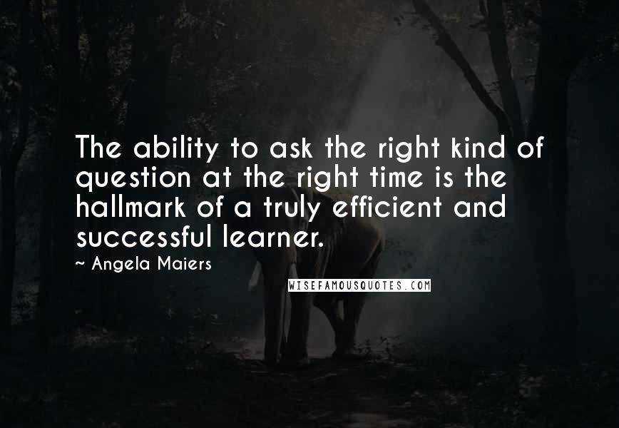 Angela Maiers Quotes: The ability to ask the right kind of question at the right time is the hallmark of a truly efficient and successful learner.