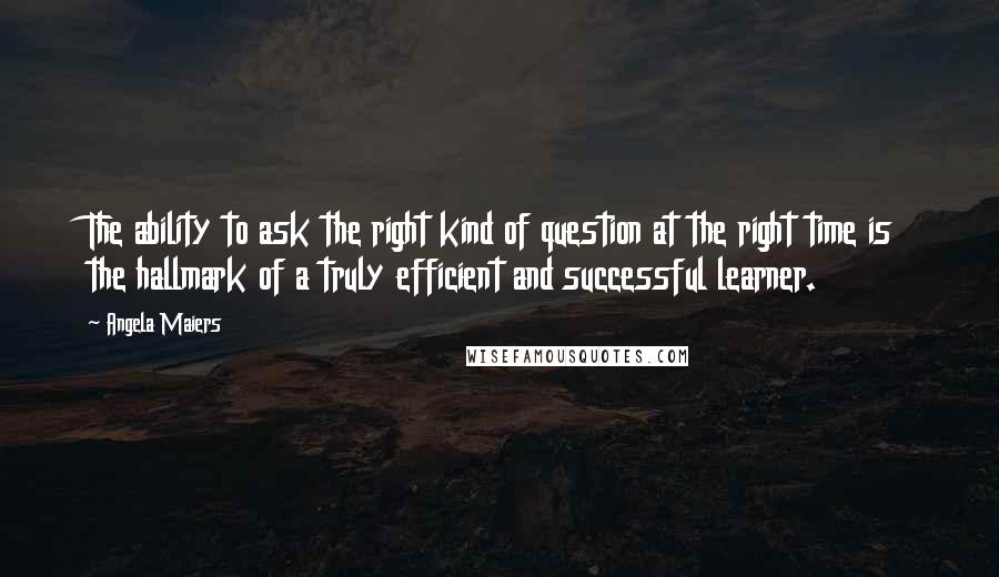 Angela Maiers Quotes: The ability to ask the right kind of question at the right time is the hallmark of a truly efficient and successful learner.