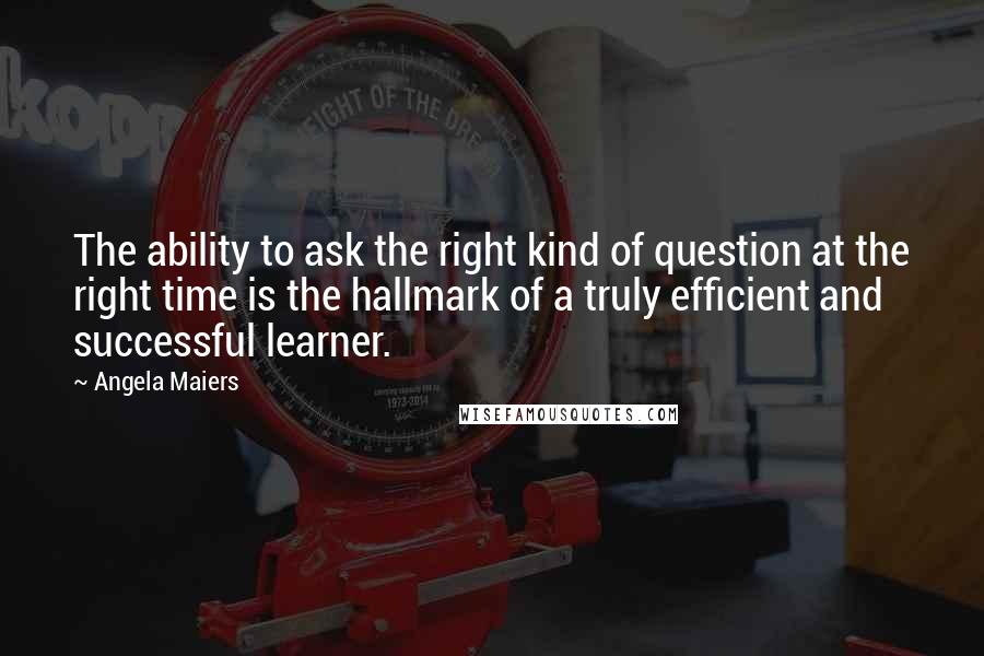 Angela Maiers Quotes: The ability to ask the right kind of question at the right time is the hallmark of a truly efficient and successful learner.