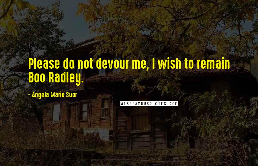Angela Marie Suor Quotes: Please do not devour me, I wish to remain Boo Radley.