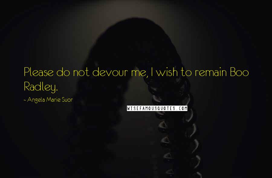 Angela Marie Suor Quotes: Please do not devour me, I wish to remain Boo Radley.