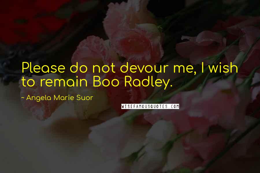 Angela Marie Suor Quotes: Please do not devour me, I wish to remain Boo Radley.