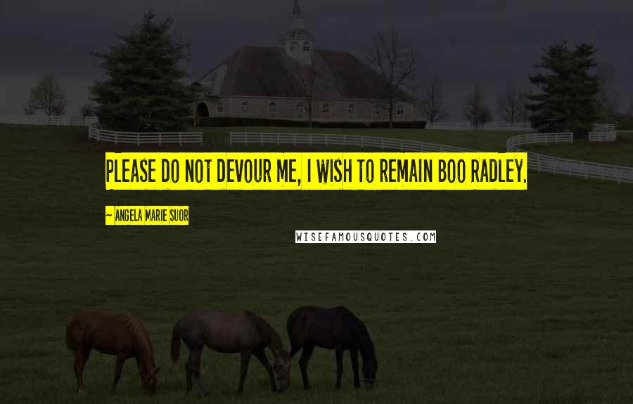 Angela Marie Suor Quotes: Please do not devour me, I wish to remain Boo Radley.