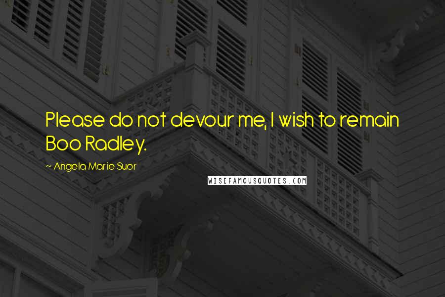 Angela Marie Suor Quotes: Please do not devour me, I wish to remain Boo Radley.