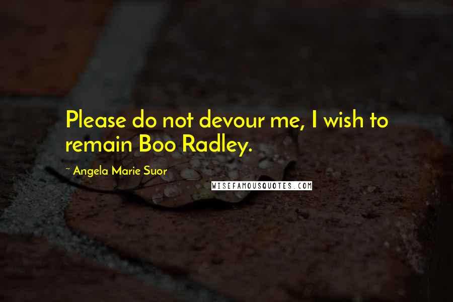 Angela Marie Suor Quotes: Please do not devour me, I wish to remain Boo Radley.