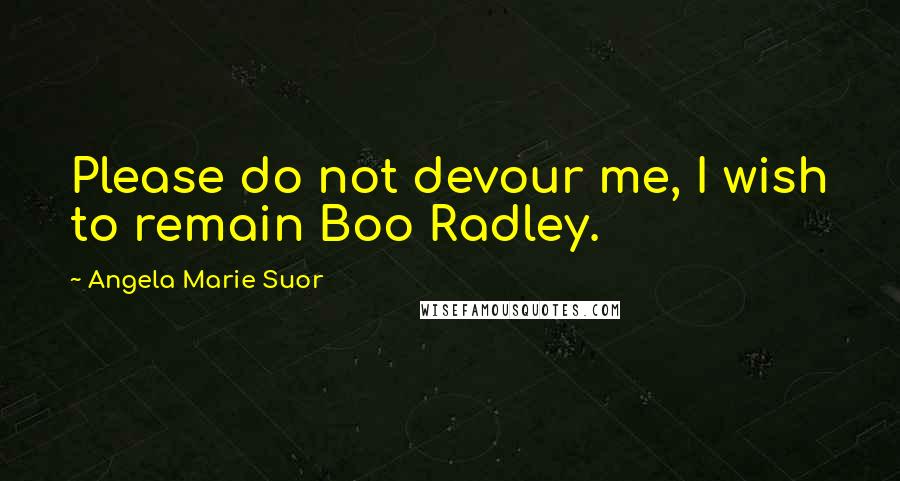 Angela Marie Suor Quotes: Please do not devour me, I wish to remain Boo Radley.