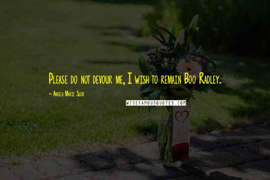 Angela Marie Suor Quotes: Please do not devour me, I wish to remain Boo Radley.