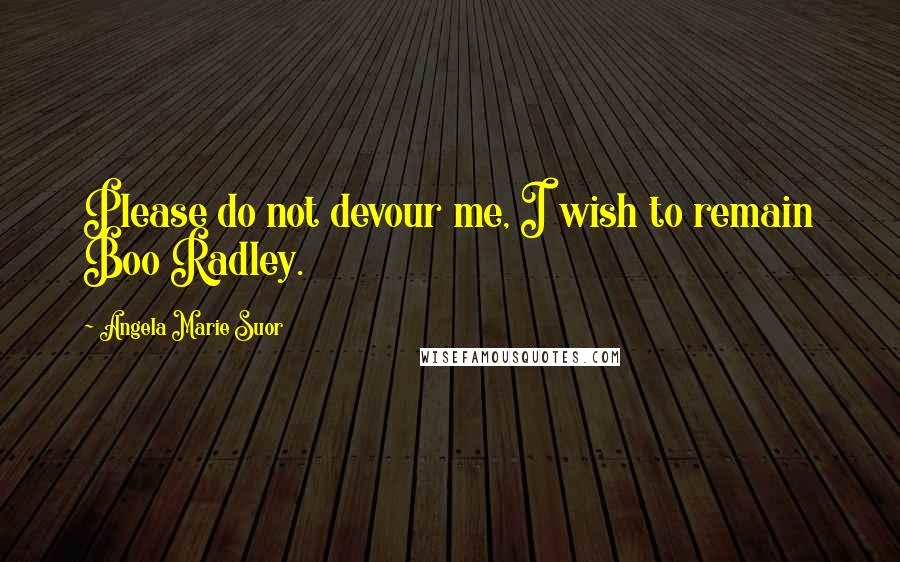 Angela Marie Suor Quotes: Please do not devour me, I wish to remain Boo Radley.