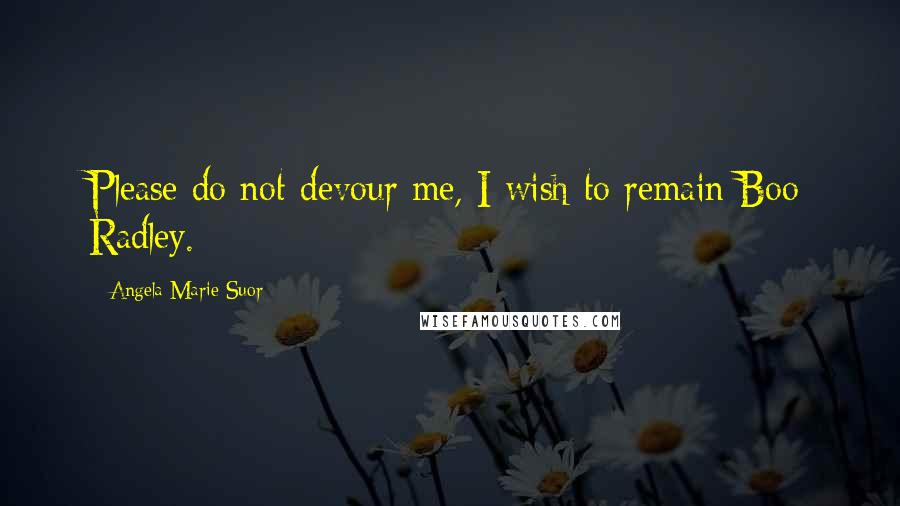 Angela Marie Suor Quotes: Please do not devour me, I wish to remain Boo Radley.