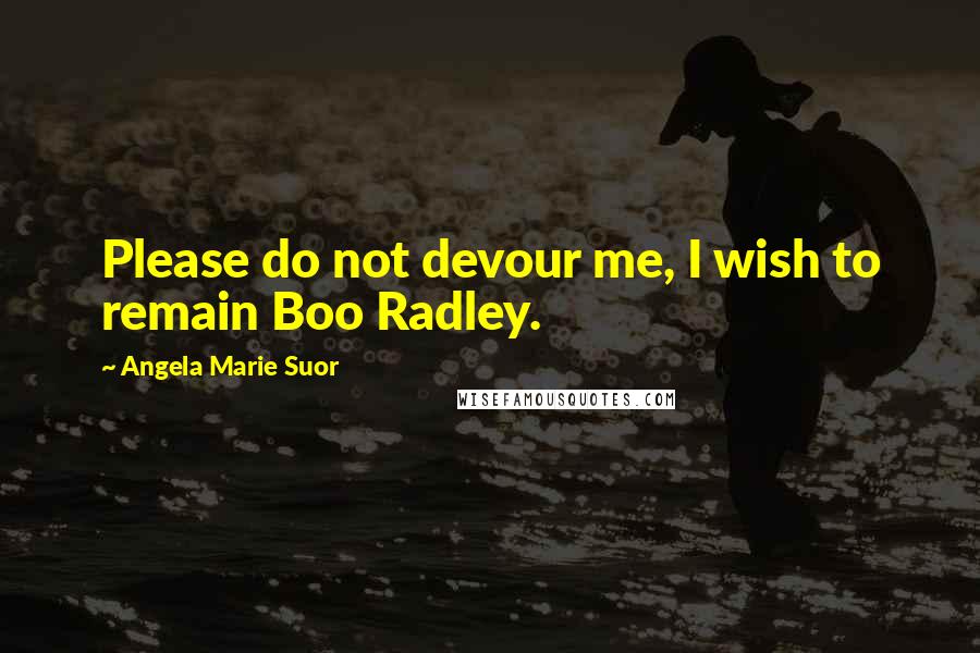 Angela Marie Suor Quotes: Please do not devour me, I wish to remain Boo Radley.