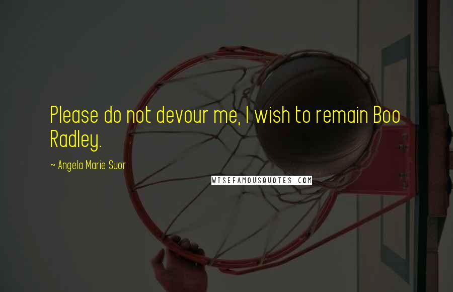 Angela Marie Suor Quotes: Please do not devour me, I wish to remain Boo Radley.