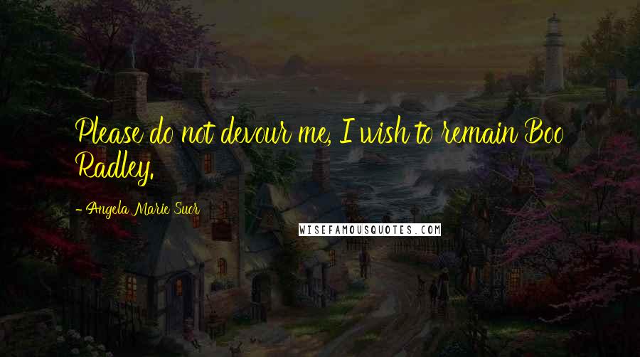 Angela Marie Suor Quotes: Please do not devour me, I wish to remain Boo Radley.