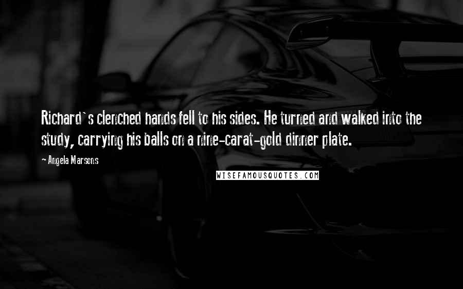 Angela Marsons Quotes: Richard's clenched hands fell to his sides. He turned and walked into the study, carrying his balls on a nine-carat-gold dinner plate.