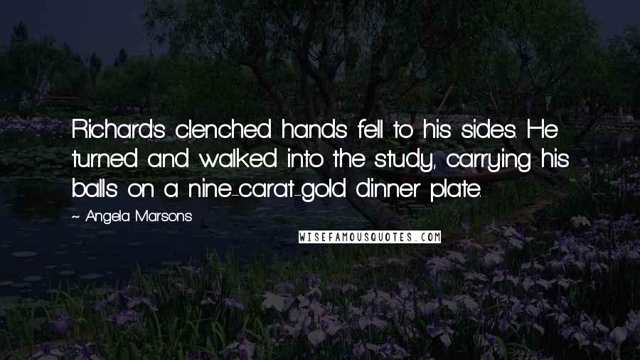 Angela Marsons Quotes: Richard's clenched hands fell to his sides. He turned and walked into the study, carrying his balls on a nine-carat-gold dinner plate.