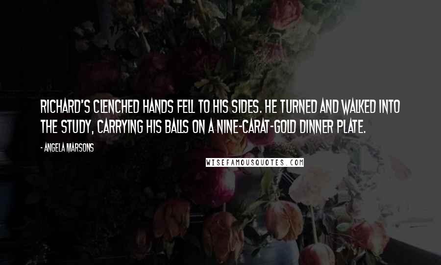 Angela Marsons Quotes: Richard's clenched hands fell to his sides. He turned and walked into the study, carrying his balls on a nine-carat-gold dinner plate.